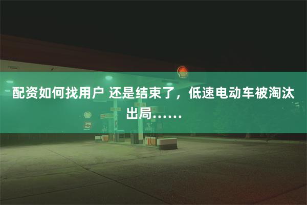 配资如何找用户 还是结束了，低速电动车被淘汰出局……