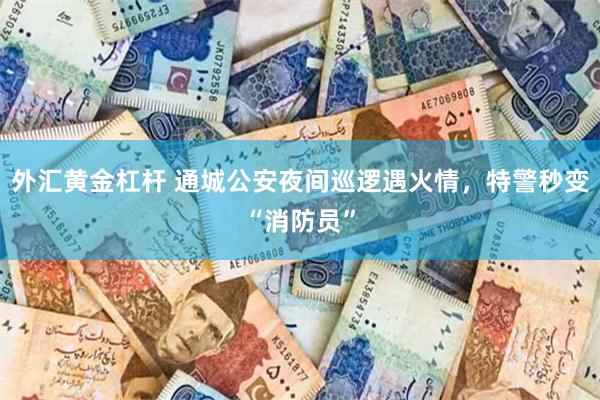 外汇黄金杠杆 通城公安夜间巡逻遇火情，特警秒变“消防员”