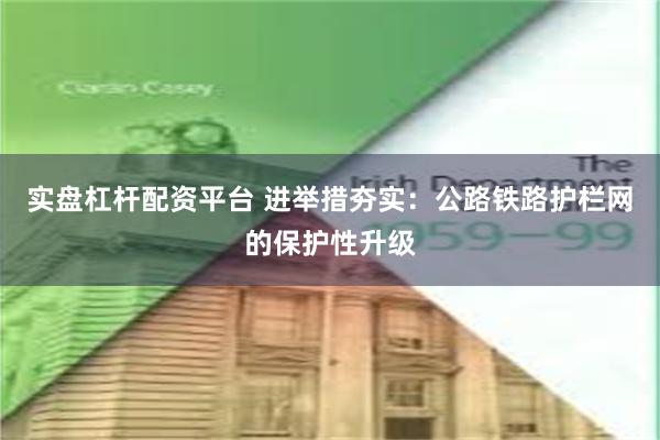 实盘杠杆配资平台 进举措夯实：公路铁路护栏网的保护性升级