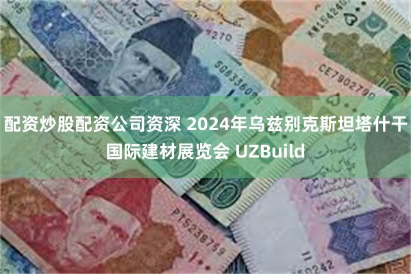 配资炒股配资公司资深 2024年乌兹别克斯坦塔什干国际建材展览会 UZBuild