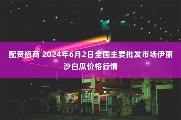 配资招商 2024年6月2日全国主要批发市场伊丽沙白瓜价格行情