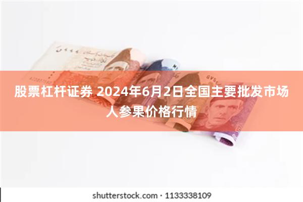 股票杠杆证券 2024年6月2日全国主要批发市场人参果价格行情