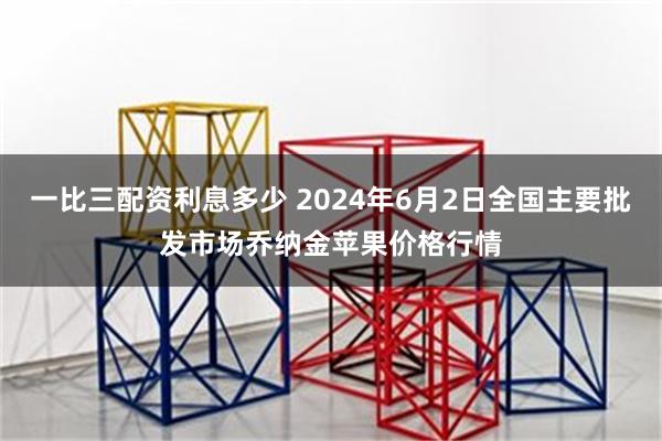 一比三配资利息多少 2024年6月2日全国主要批发市场乔纳金苹果价格行情