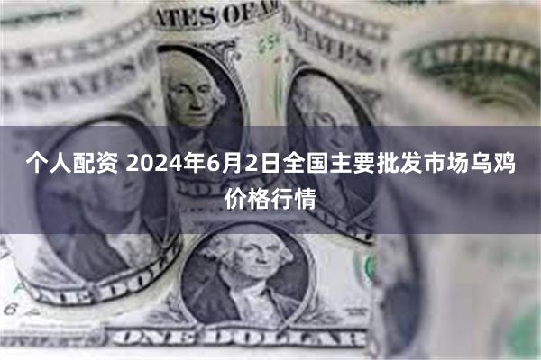 个人配资 2024年6月2日全国主要批发市场乌鸡价格行情