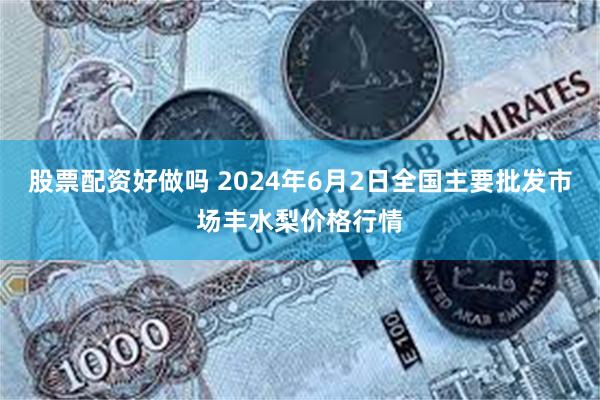 股票配资好做吗 2024年6月2日全国主要批发市场丰水梨价格行情