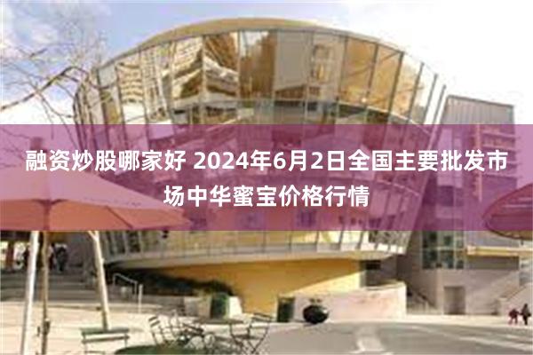 融资炒股哪家好 2024年6月2日全国主要批发市场中华蜜宝价格行情