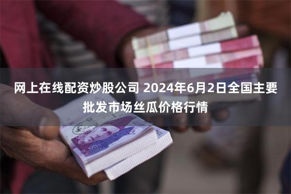 网上在线配资炒股公司 2024年6月2日全国主要批发市场丝瓜价格行情