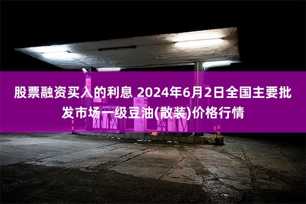 股票融资买入的利息 2024年6月2日全国主要批发市场一级豆油(散装)价格行情