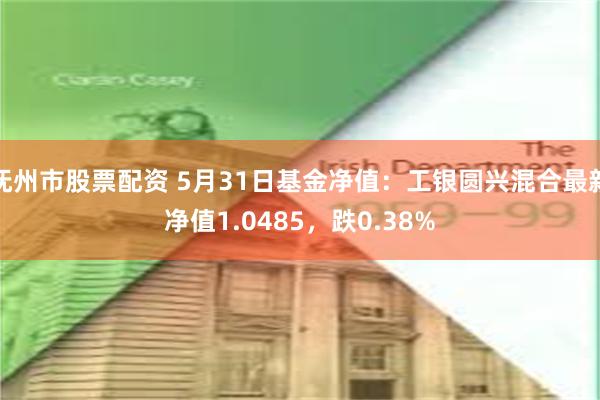 抚州市股票配资 5月31日基金净值：工银圆兴混合最新净值1.0485，跌0.38%