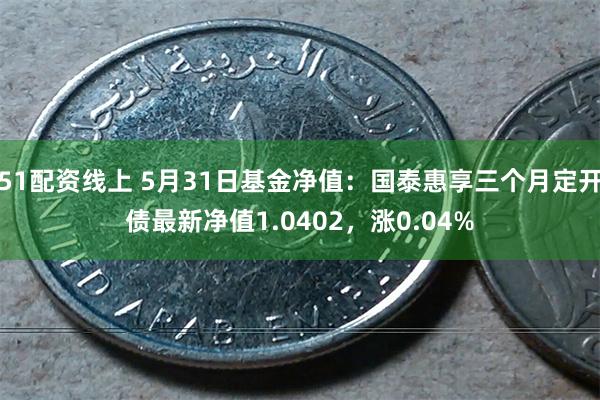 51配资线上 5月31日基金净值：国泰惠享三个月定开债最新净值1.0402，涨0.04%