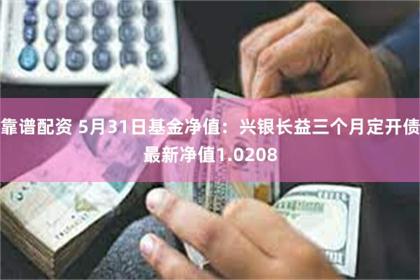 靠谱配资 5月31日基金净值：兴银长益三个月定开债最新净值1.0208