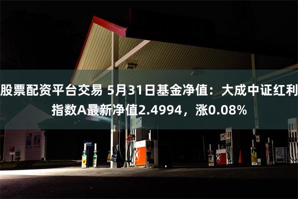 股票配资平台交易 5月31日基金净值：大成中证红利指数A最新净值2.4994，涨0.08%