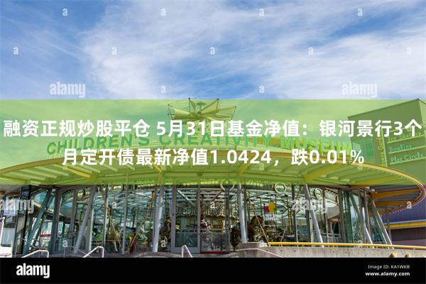 融资正规炒股平仓 5月31日基金净值：银河景行3个月定开债最新净值1.0424，跌0.01%