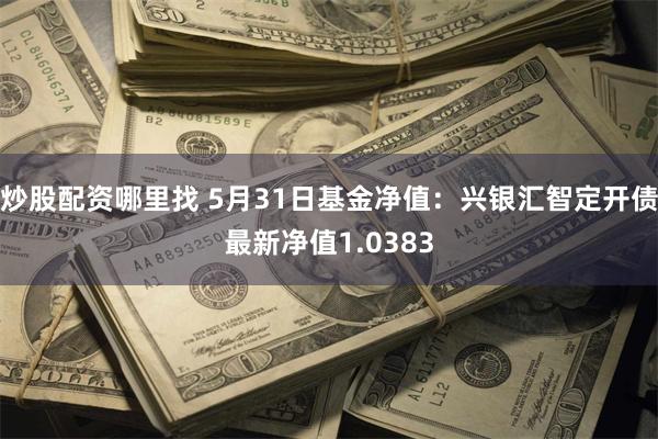 炒股配资哪里找 5月31日基金净值：兴银汇智定开债最新净值1.0383