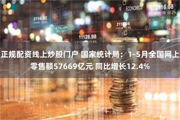 正规配资线上炒股门户 国家统计局：1-5月全国网上零售额57669亿元 同比增长12.4%