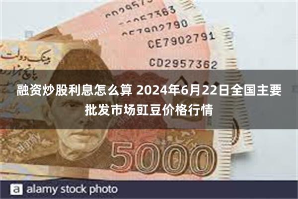 融资炒股利息怎么算 2024年6月22日全国主要批发市场豇豆价格行情