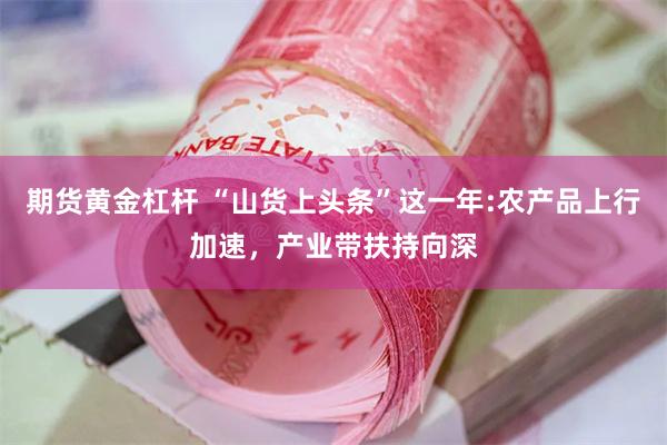 期货黄金杠杆 “山货上头条”这一年:农产品上行加速，产业带扶持向深