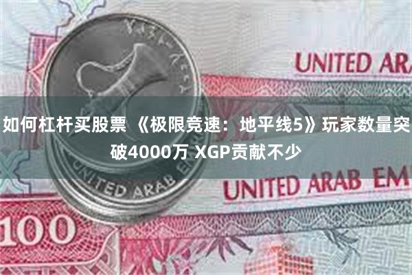 如何杠杆买股票 《极限竞速：地平线5》玩家数量突破4000万 XGP贡献不少