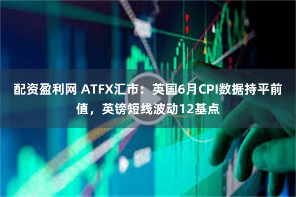 配资盈利网 ATFX汇市：英国6月CPI数据持平前值，英镑短线波动12基点