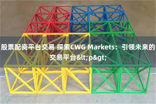 股票配资平台交易 探索CWG Markets：引领未来的交易平台<p>