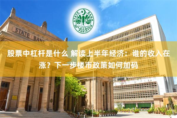 股票中杠杆是什么 解读上半年经济：谁的收入在涨？下一步楼市政策如何加码