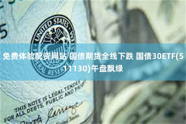 免费体验配资网站 国债期货全线下跌 国债30ETF(511130)午盘飘绿