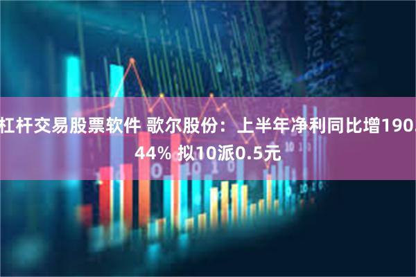 杠杆交易股票软件 歌尔股份：上半年净利同比增190.44% 拟10派0.5元