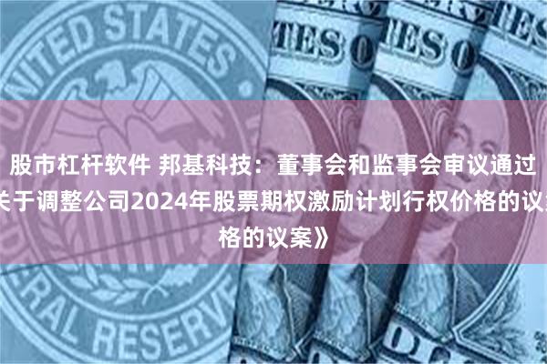 股市杠杆软件 邦基科技：董事会和监事会审议通过《关于调整公司2024年股票期权激励计划行权价格的议案》