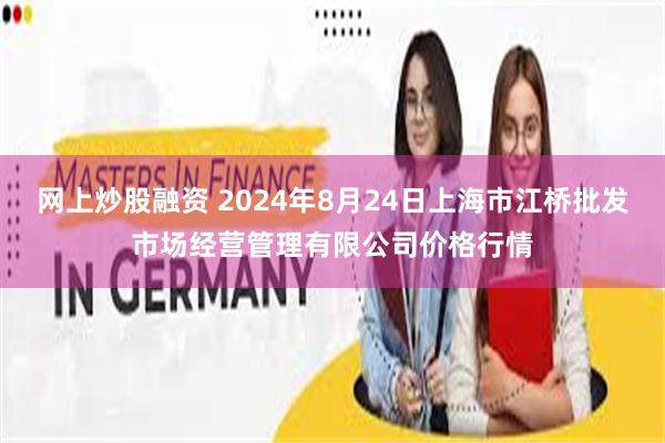 网上炒股融资 2024年8月24日上海市江桥批发市场经营管理有限公司价格行情