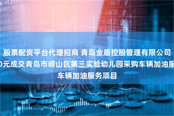 股票配资平台代理招商 青岛金盾控股管理有限公司以3000元成交青岛市崂山区第三实验幼儿园采购车辆加油服务项目