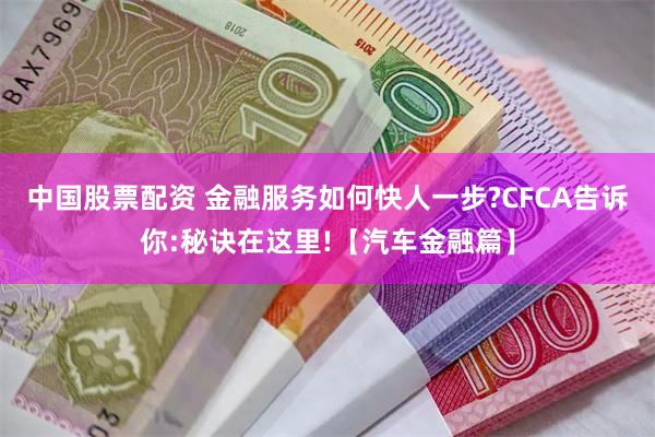 中国股票配资 金融服务如何快人一步?CFCA告诉你:秘诀在这里!【汽车金融篇】