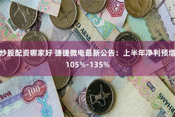 炒股配资哪家好 捷捷微电最新公告：上半年净利预增105%-135%